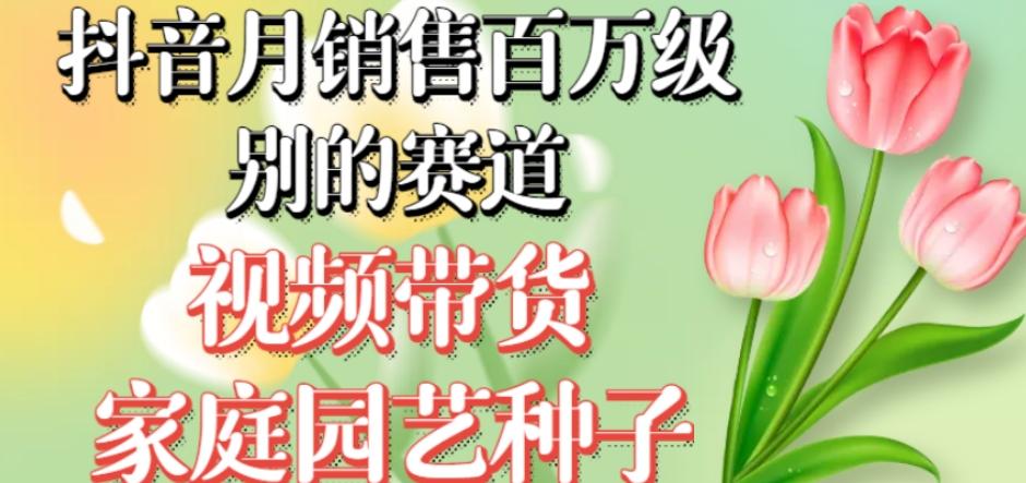 抖音月销售百万级别的赛道，视频带货家庭园艺种子，无需实拍小白可做-知芽创业社