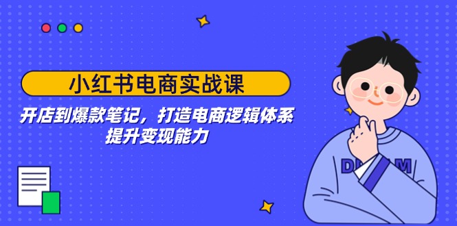 小红书电商实战课：开店到爆款笔记，打造电商逻辑体系，提升变现能力-知芽创业社