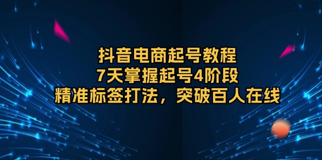 抖音电商起号教程，7天掌握起号4阶段，精准标签打法，突破百人在线-知芽创业社