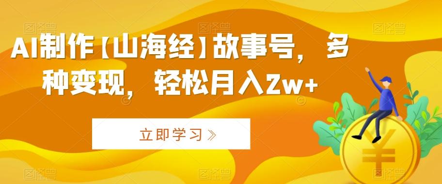 AI制作【山海经】故事号，多种变现，轻松月入2w+【揭秘】-知芽创业社