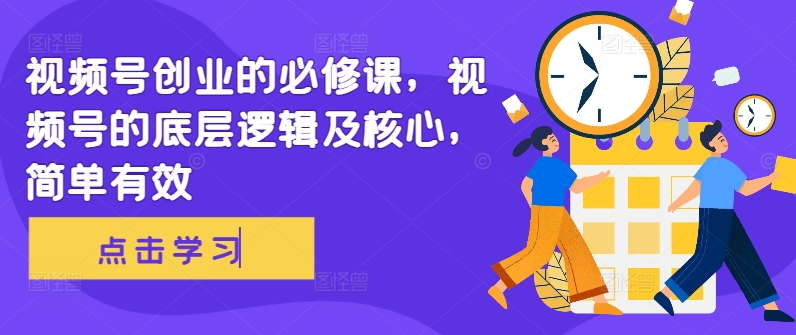 视频号创业的必修课，视频号的底层逻辑及核心，简单有效-知芽创业社