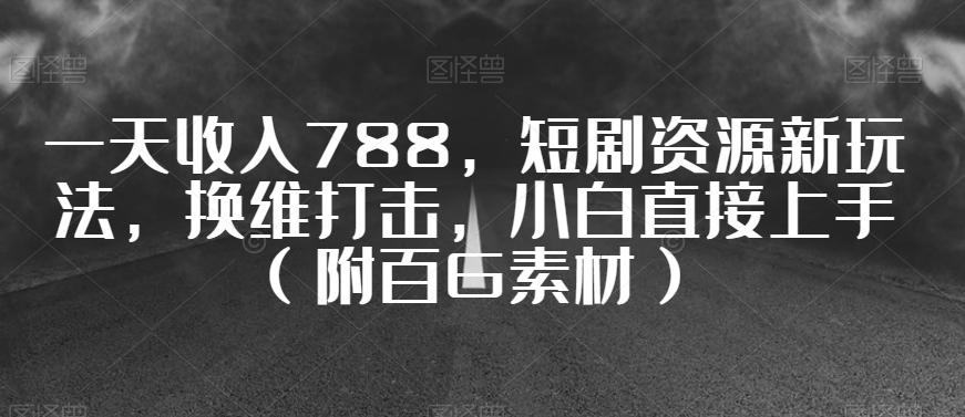 一天收入788，短剧资源新玩法，换维打击，小白直接上手（附百G素材）【揭秘】-知芽创业社