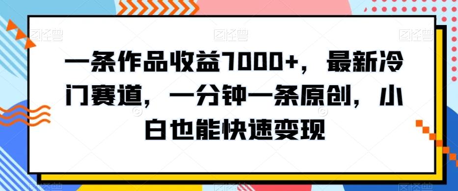 一条作品收益7000+，最新冷门赛道，一分钟一条原创，小白也能快速变现-知芽创业社