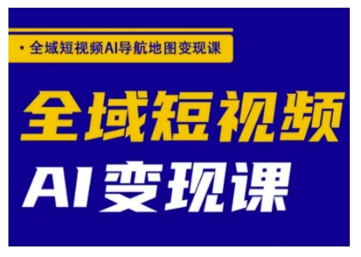 全域短视频AI导航地图变现课，全域短视频AI变现课-知芽创业社