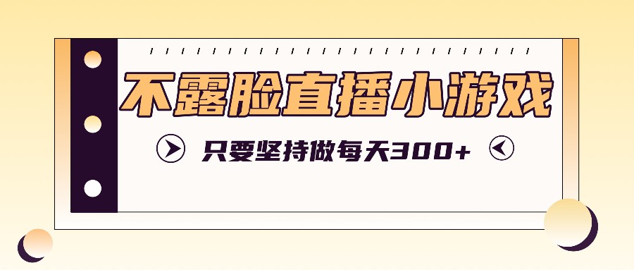 不露脸直播小游戏项目玩法，只要坚持做，轻松实现每天300+-知芽创业社
