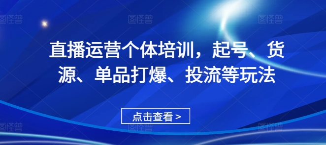 直播运营个体培训，起号、货源、单品打爆、投流等玩法-知芽创业社