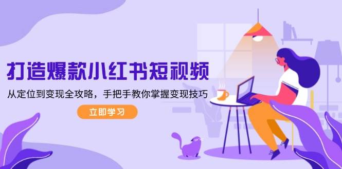 打造爆款小红书短视频，从定位到变现全攻略，手把手教你掌握变现技巧-知芽创业社