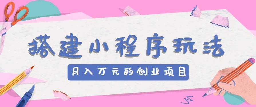 搭建小程序玩法分享，如何开启月收入万元的创业项目-知芽创业社