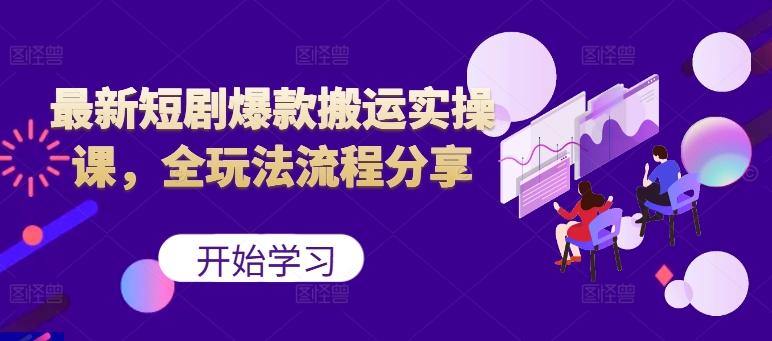 最新短剧爆款搬运实操课，全玩法流程分享(上)-知芽创业社