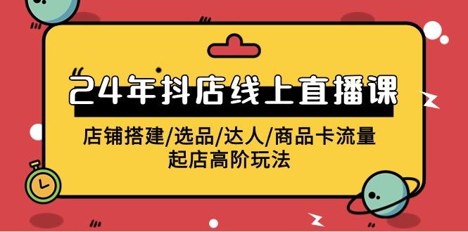 (9812期)2024年抖店线上直播课，店铺搭建/选品/达人/商品卡流量/起店高阶玩法-知芽创业社