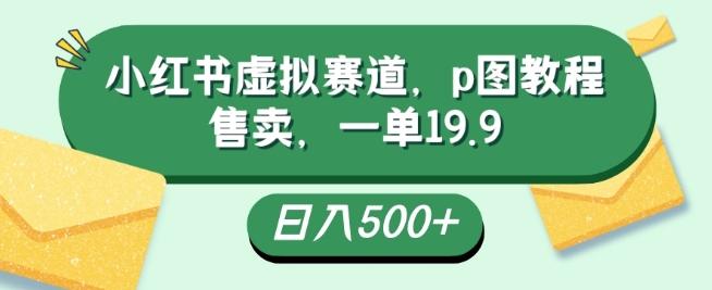 小红书虚拟赛道，p图教程售卖，一单19.9，简单易上手，日入500+-知芽创业社