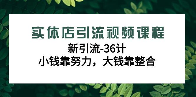 实体店引流视频课程，新引流-36计，小钱靠努力，大钱靠整合(48节-无水印)-知芽创业社
