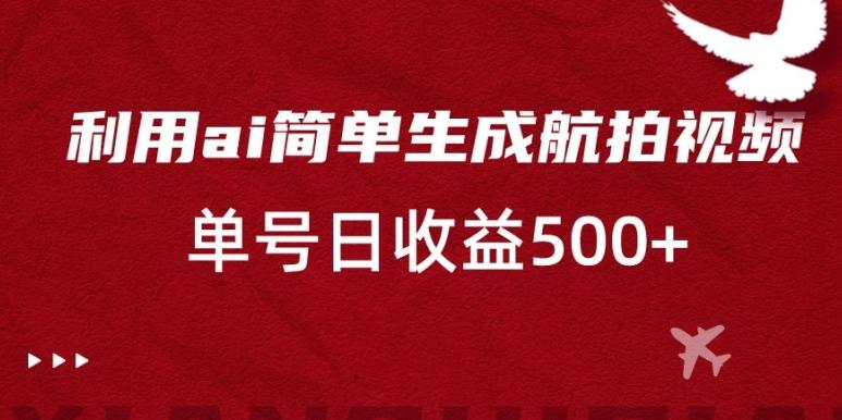 利用ai简单复制粘贴，生成航拍视频，单号日收益500+【揭秘】-知芽创业社