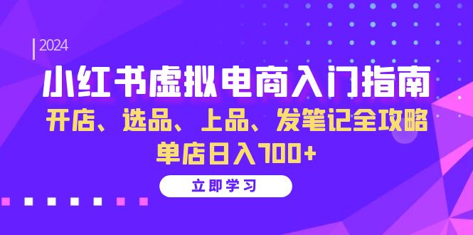 小红书虚拟电商入门指南：开店、选品、上品、发笔记全攻略 单店日入700+(更新)-知芽创业社