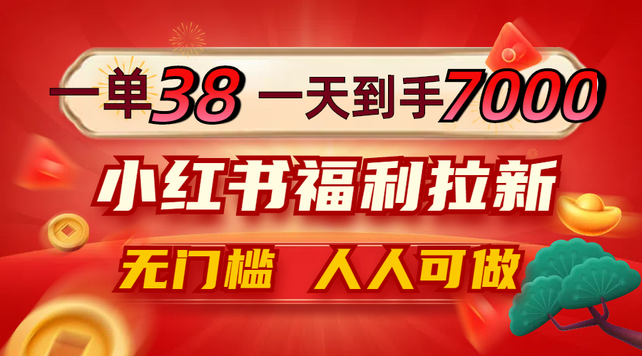 一单38，一天到手7000+，小红书福利拉新，0门槛人人可做-知芽创业社