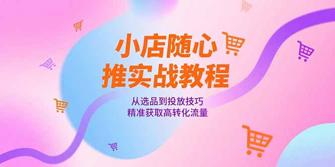小店随心推实战教程，从选品到投放技巧，精准获取高转化流量-知芽创业社
