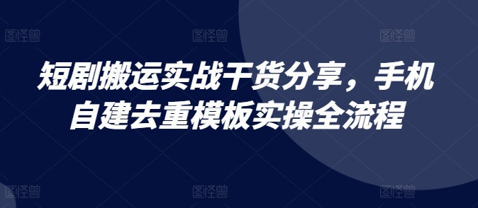 短剧搬运实战干货分享，手机自建去重模板实操全流程-知芽创业社