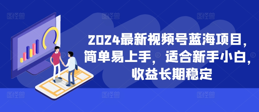 2024最新视频号蓝海项目，简单易上手，适合新手小白，收益长期稳定-知芽创业社