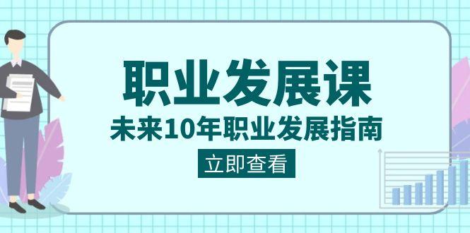 职业发展课，未来10年职业发展指南（七套课程合集）-知芽创业社