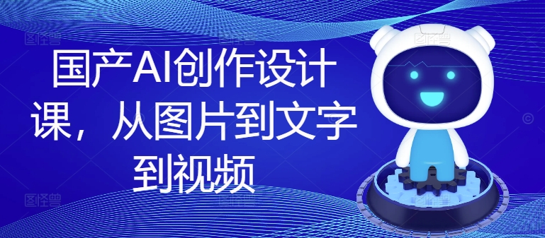 国产AI创作设计课，从图片到文字到视频-知芽创业社