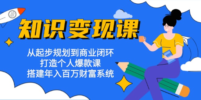 知识变现课：从起步规划到商业闭环 打造个人爆款课 搭建年入百万财富系统-知芽创业社