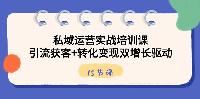 私域运营实战培训课，引流获客+转化变现双增长驱动（15节课）-知芽创业社