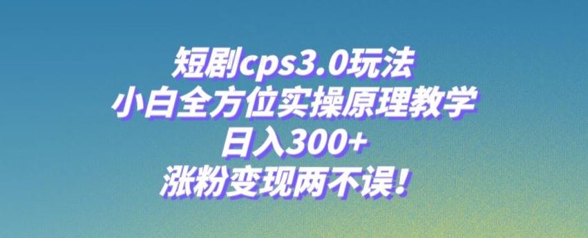 短剧cps3.0玩法，小白全方位实操原理教学，日入300+，涨粉变现两不误！-知芽创业社