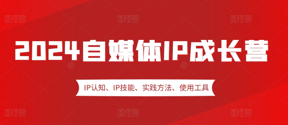 2024自媒体IP成长营，IP认知、IP技能、实践方法、使用工具、嘉宾分享等-知芽创业社