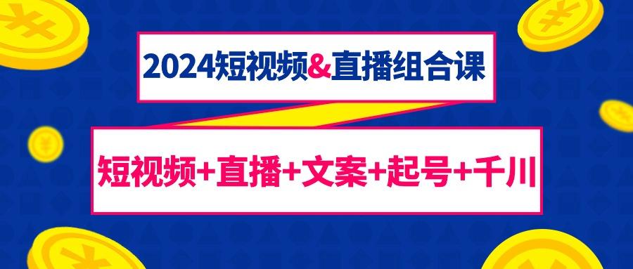 (9426期)2024短视频&直播组合课：短视频+直播+文案+起号+千川(67节课)-知芽创业社