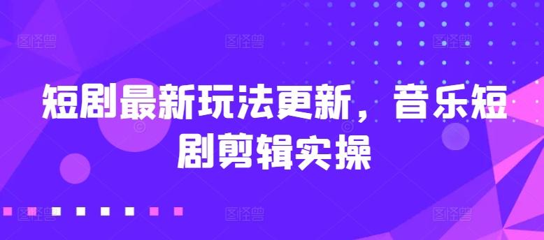 短剧最新玩法更新,音乐短剧剪辑实操【揭秘】-知芽创业社