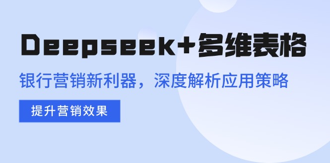 Deepseek+多维表格，银行营销新利器，深度解析应用策略，提升营销效果-知芽创业社