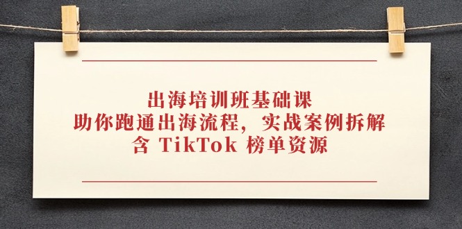 出海培训班基础课，助你跑通出海流程，实战案例拆解，含 TikTok 榜单资源-知芽创业社