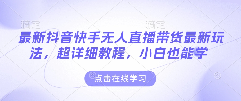 最新抖音快手无人直播带货玩法，超详细教程，小白也能学-知芽创业社