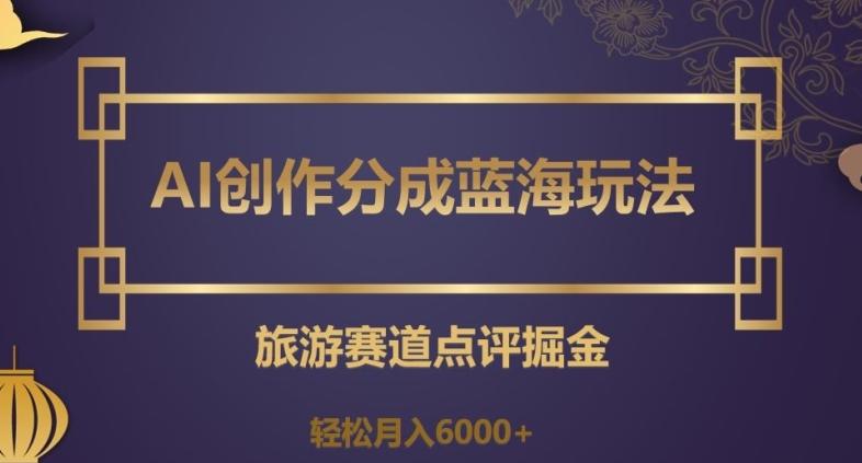 AI创作分成蓝海玩法，旅游赛道点评掘金，轻松月入6000+【揭秘】-知芽创业社
