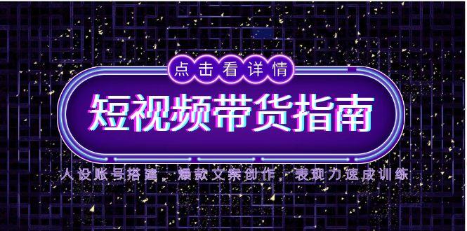 2025短视频带货指南，人设账号搭建，爆款文案创作，表现力速成训练-知芽创业社