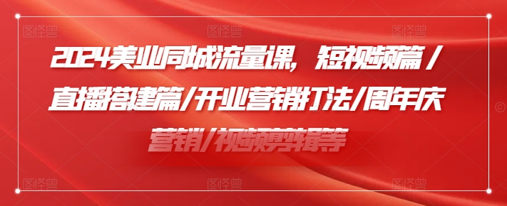 2024美业同城流量课，短视频篇 /直播搭建篇/开业营销打法/周年庆营销/视频剪辑等-知芽创业社