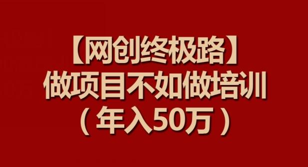 【网创终极路】做项目不如做项目培训，年入50万【揭秘】-知芽创业社