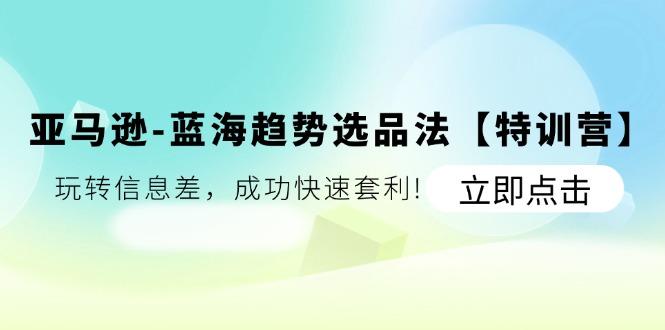 亚马逊-蓝海趋势选品法【特训营】：玩转信息差，成功快速套利!-知芽创业社