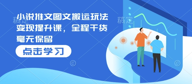 小说推文图文搬运玩法变现提升课，全程干货毫无保留-知芽创业社