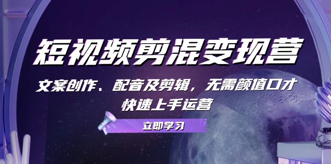 短视频剪混变现营：文案创作、配音及剪辑，无需颜值口才，快速上手运营-知芽创业社