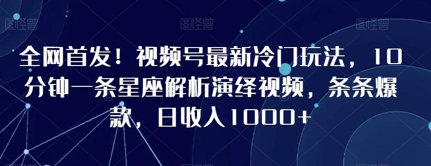 全网首发！视频号最新冷门玩法，10分钟一条星座解析演绎视频，条条爆款，日收入1000+【揭秘】-知芽创业社