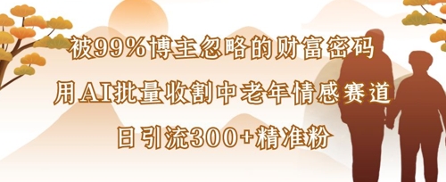 被99%博主忽略的财富密码：用AI批量收割中老年情感赛道，日引流300+精准粉-知芽创业社