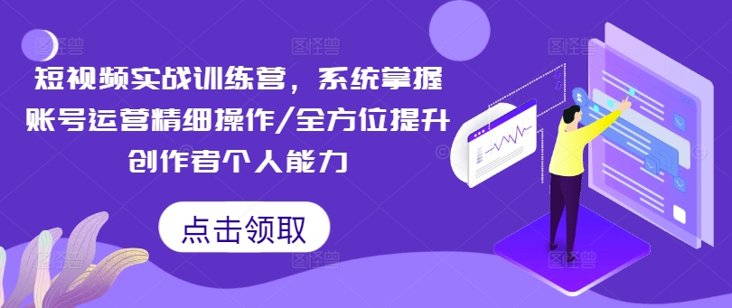 短视频实战训练营，系统掌握账号运营精细操作/全方位提升创作者个人能力-知芽创业社