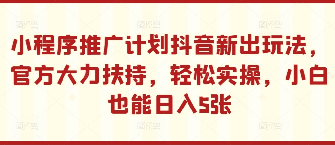 小程序推广计划抖音新出玩法，官方大力扶持，轻松实操，小白也能日入5张【揭秘】-知芽创业社