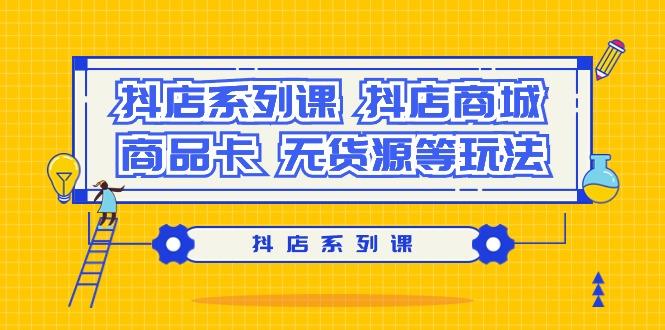 抖店系列课，​抖店商城、商品卡、无货源等玩法-知芽创业社