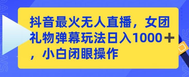 抖音最火无人直播，女团礼物弹幕玩法，日赚一千＋，小白闭眼操作【揭秘】-知芽创业社