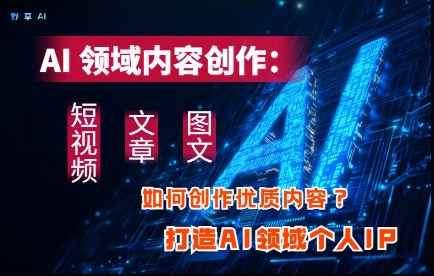 AI领域内容创作：高效创作短视频、文章、图文三大板块内容，打造AI领域个人IP-知芽创业社