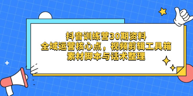 抖音训练营30期资料，全域运营核心点，视频剪辑工具箱 素材脚本与话术整理-知芽创业社