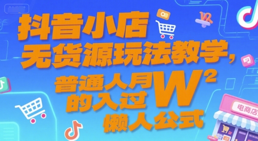 抖音小店无货源玩法教学，普通人月入过W的懒人公式-知芽创业社