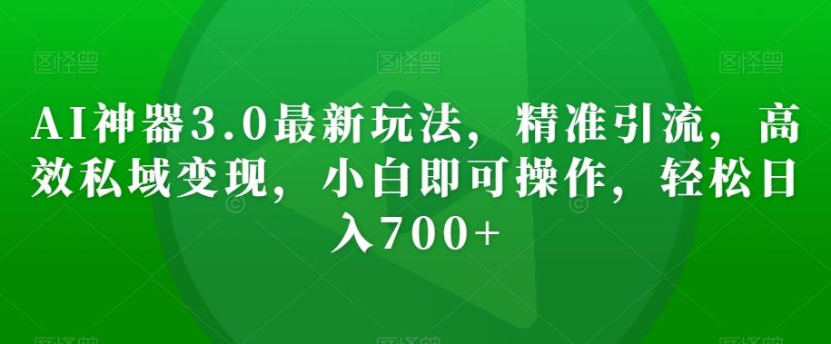 AI神器3.0最新玩法，精准引流，高效私域变现，小白即可操作，轻松日入700+【揭秘】-知芽创业社